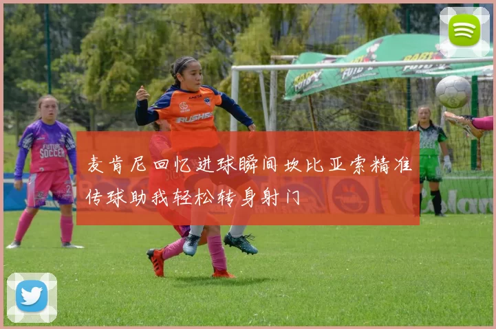 麦肯尼回忆进球瞬间坎比亚索精准传球助我轻松转身射门