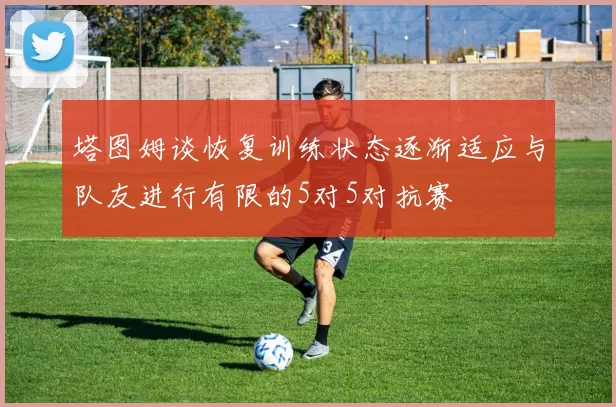 塔图姆谈恢复训练状态逐渐适应与队友进行有限的5对5对抗赛