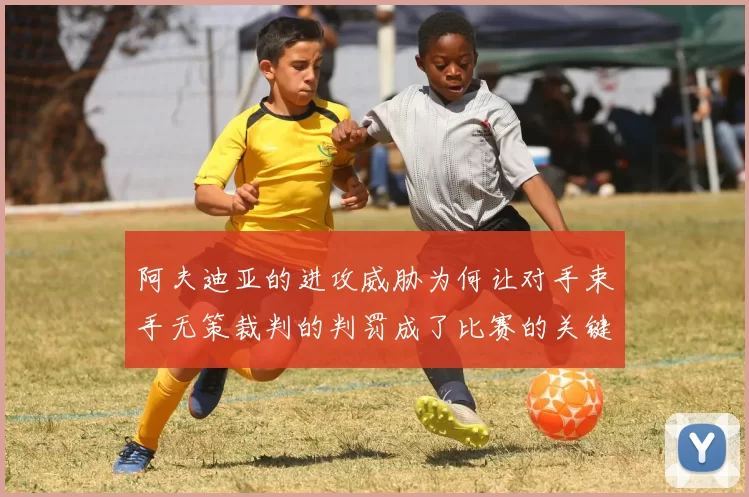阿夫迪亚的进攻威胁为何让对手束手无策裁判的判罚成了比赛的关键因素