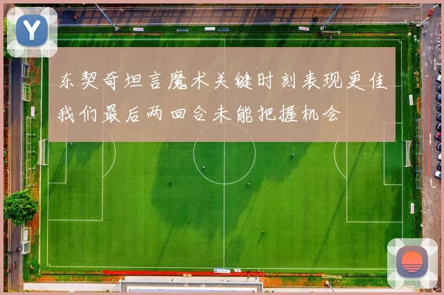 东契奇坦言魔术关键时刻表现更佳我们最后两回合未能把握机会