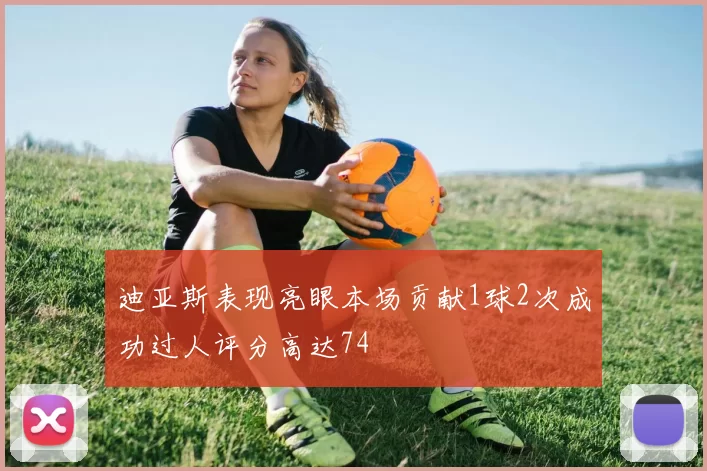 迪亚斯表现亮眼本场贡献1球2次成功过人评分高达74