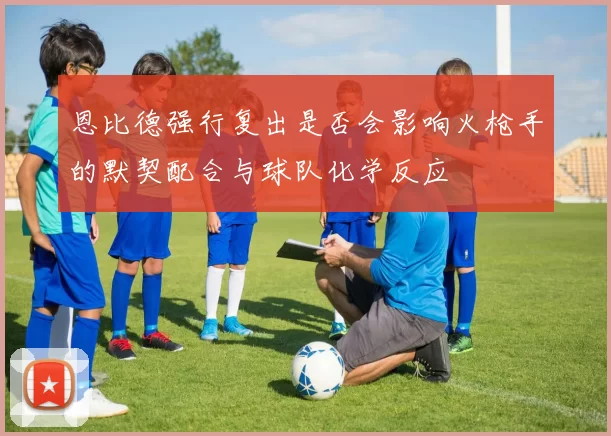 恩比德强行复出是否会影响火枪手的默契配合与球队化学反应