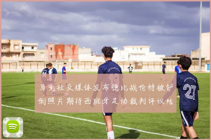 马竞社交媒体发布德比战伦特被铲倒照片期待西班牙足协裁判评议结果