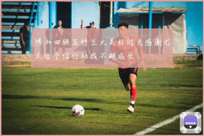博加回顾亚特兰大美好时光感谢尤文给予信任助我不断成长