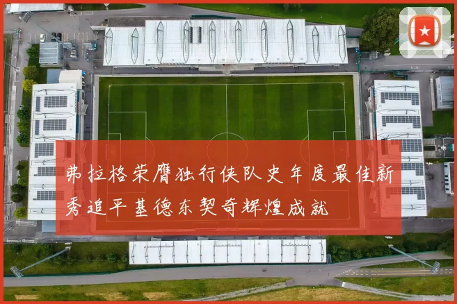 弗拉格荣膺独行侠队史年度最佳新秀追平基德东契奇辉煌成就