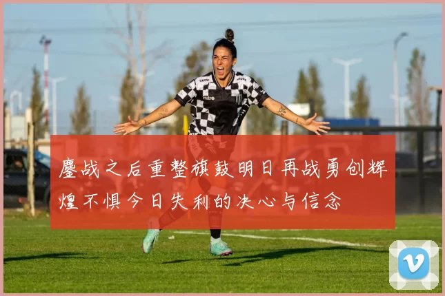 鏖战之后重整旗鼓明日再战勇创辉煌不惧今日失利的决心与信念