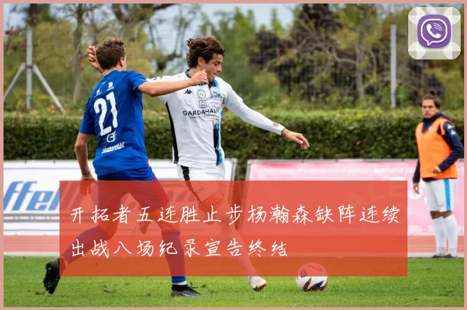开拓者五连胜止步杨瀚森缺阵连续出战八场纪录宣告终结