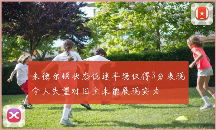 米德尔顿状态低迷半场仅得3分表现令人失望对旧主未能展现实力