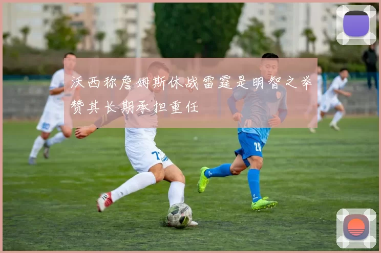 沃西称詹姆斯休战雷霆是明智之举赞其长期承担重任