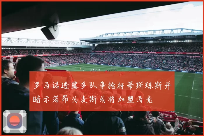 罗马诺透露多队争抢柯蒂斯琼斯并暗示若昂戈麦斯或将加盟马竞