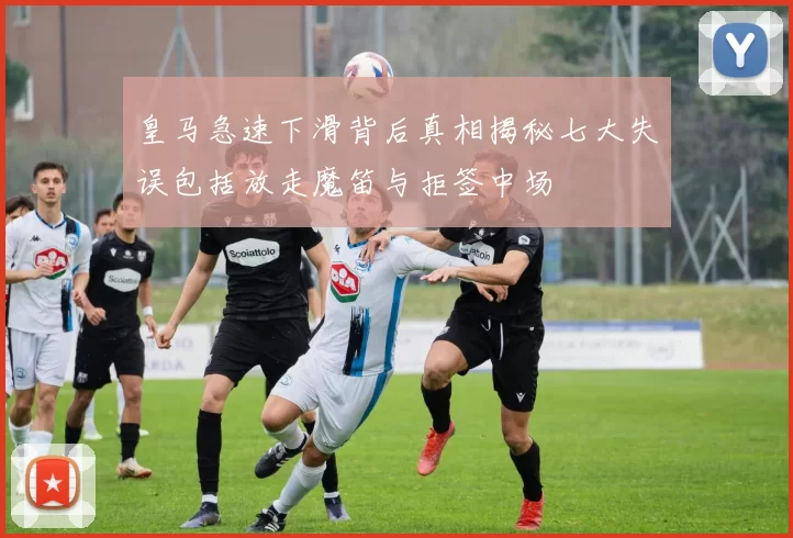 皇马急速下滑背后真相揭秘七大失误包括放走魔笛与拒签中场