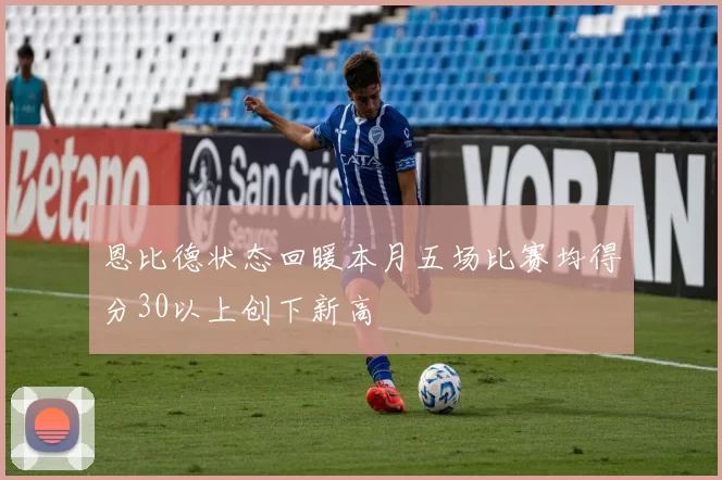 恩比德状态回暖本月五场比赛均得分30以上创下新高