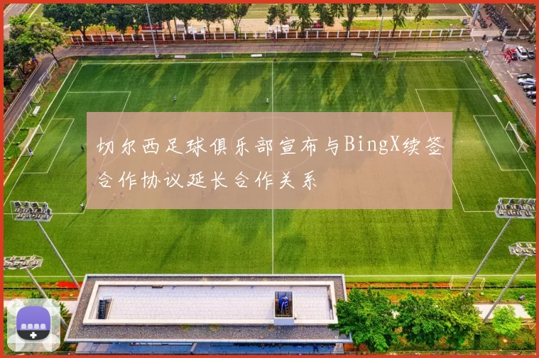 切尔西足球俱乐部宣布与BingX续签合作协议延长合作关系