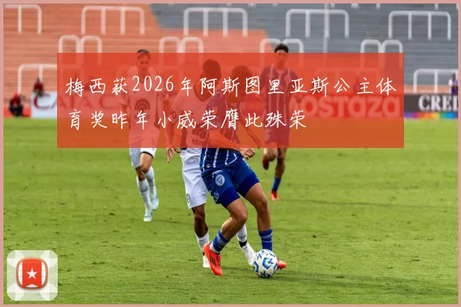 梅西获2026年阿斯图里亚斯公主体育奖昨年小威荣膺此殊荣