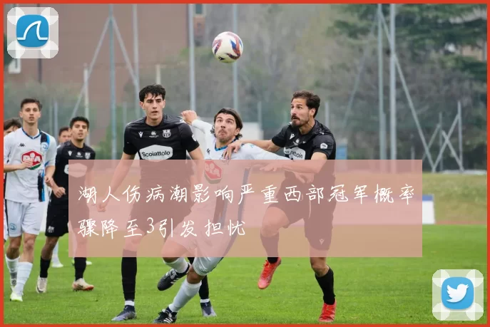 湖人伤病潮影响严重西部冠军概率骤降至3引发担忧