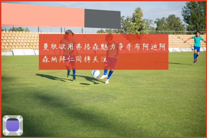 曼联欲用弗格森魅力争夺布阿迪阿森纳拜仁同样关注