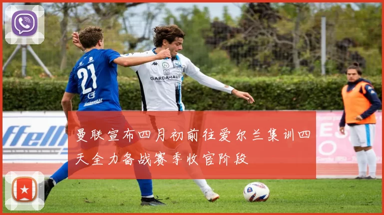 曼联宣布四月初前往爱尔兰集训四天全力备战赛季收官阶段