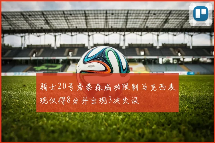 骑士20号秀泰森成功限制马克西表现仅得8分并出现3次失误