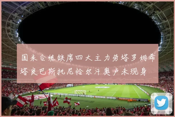 国米合练缺席四大主力劳塔罗姆希塔良巴斯托尼恰尔汗奥卢未现身