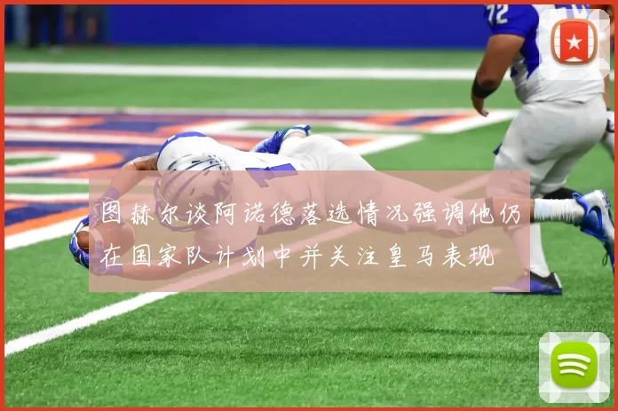 图赫尔谈阿诺德落选情况强调他仍在国家队计划中并关注皇马表现