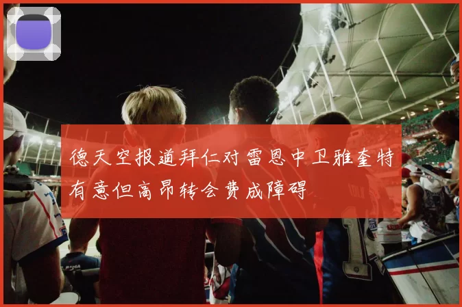 德天空报道拜仁对雷恩中卫雅奎特有意但高昂转会费成障碍