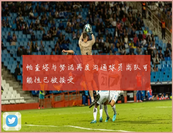 帕奎塔与努诺再度沟通球员离队可能性已被接受